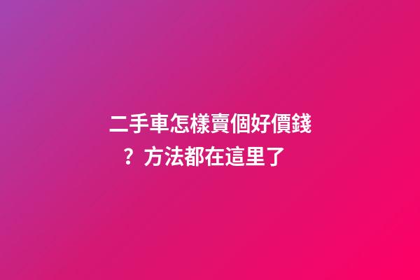 二手車怎樣賣個好價錢？方法都在這里了